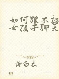 如何跟不认识的女孩子聊天找话题