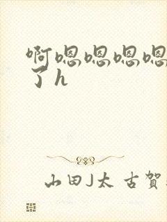 啊嗯嗯嗯嗯受不了h