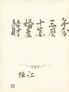 结婚十三年离婚财产怎么分