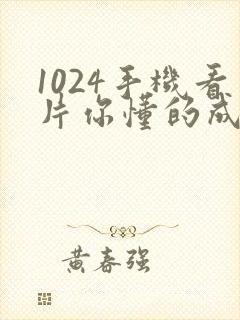 1024手机看片你懂的成人