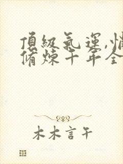 顶级气运,悄悄修炼千年全文在线