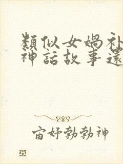 类似女娲补天的神话故事还有哪些