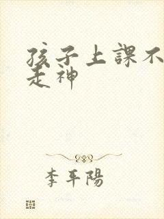 孩子上课不集中走神