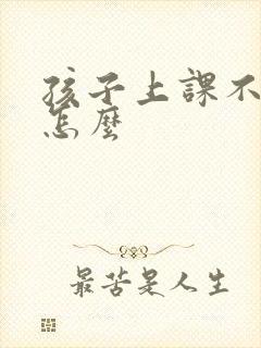 孩子上课不认真怎么