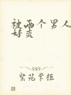 被两个男人操的好爽