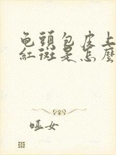 龟头包皮上出现红斑是怎么回事