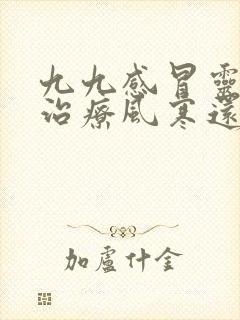 九九感冒灵颗粒治疗风寒还是风热