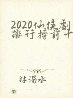 2020仙侠剧排行榜前十名