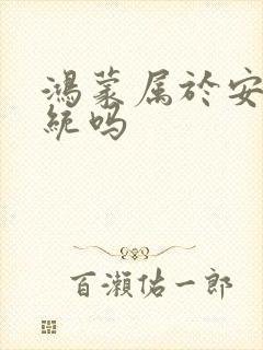 鸿蒙属于安卓系统吗