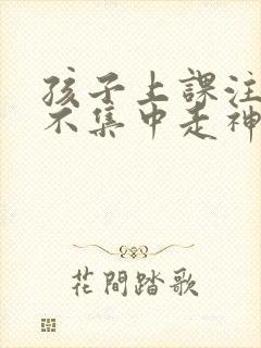 孩子上课注意力不集中走神