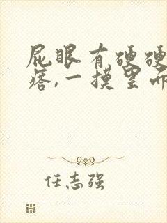 屁眼有硬硬的疙瘩,一摸里面也是硬的