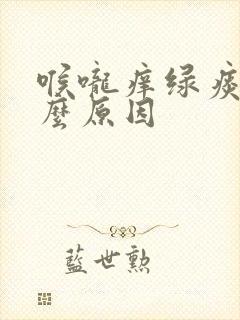 喉咙痒绿痰是什么原因