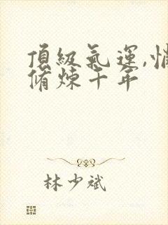 顶级气运,悄悄修炼千年