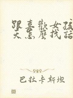 跟喜欢女孩子聊天怎么找话题呢