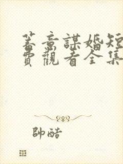 蓄意谋婚短剧免费观看全集高清版