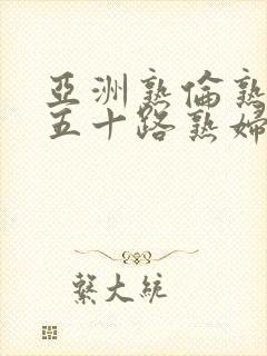 亚洲熟伦熟女新五十路熟妇