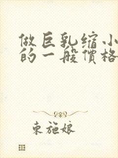 做巨乳缩小整形的一般价格