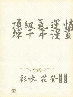 顶级气运悄悄修炼千年漫画app下载