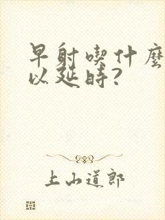 早射吃什么药可以延时?