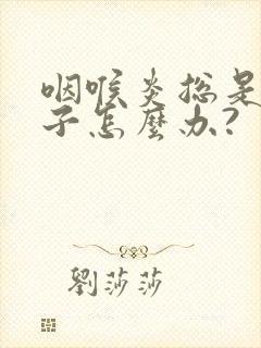 咽喉炎总是清嗓子怎么办?