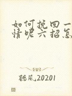 如何挽回一段感情呢六招怎么挽回感情