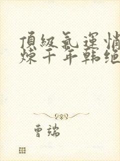 顶级气运悄悄修炼千年韩绝txt