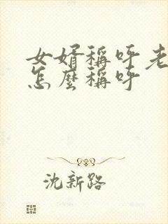 女婿称呼老丈人怎么称呼