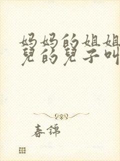 妈妈的姐姐的女儿的儿子叫什么