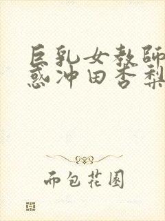 巨乳女教师的诱惑冲田杏梨