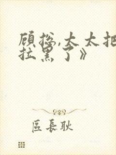 顾总,太太把你拉黑了》