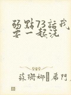 弱点73话我也要一起洗