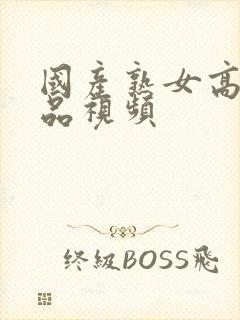 国产熟女高潮极品视频