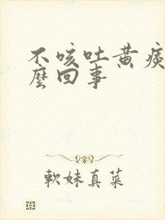 不咳吐黄痰是怎么回事