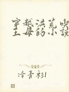 穿越洪荒吃掉西王母的小说