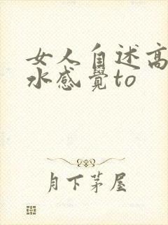 女人自述高潮喷水感觉to