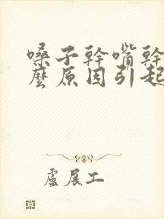 嗓子干嘴干是什么原因引起的