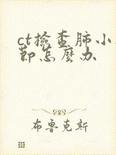 ct检查肺小结节怎么办