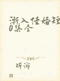 渐入佳婚短剧60集全