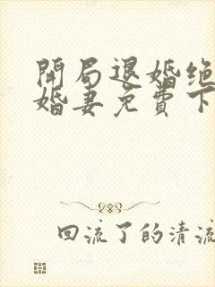 开局退婚绝色未婚妻免费下载txt