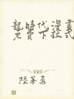 龙时代漫画全集免费下拉式