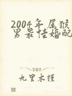 2004年属猴男最佳婚配属相