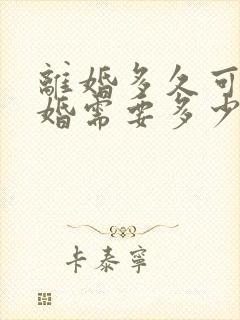 离婚多久可以复婚需要多少钱