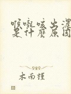 喉咙咳出浓黄痰是什么原因