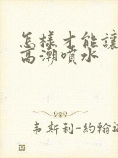 怎样才能让女人高潮喷水封面