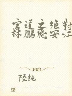 官道之绝对权力林鹏飞安江 免费小说