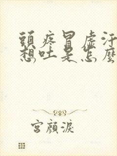 头疼冒虚汗恶心想吐是怎么回事