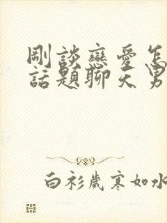 刚谈恋爱怎么找话题聊天男生