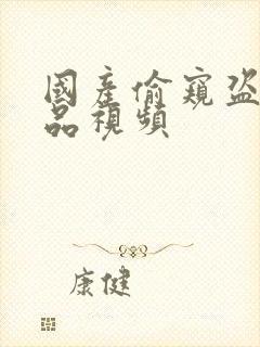 国产偷窥盗摄精品视频