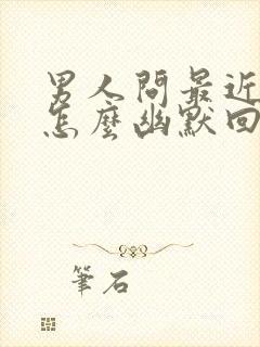 男人问最近忙吗怎么幽默回复