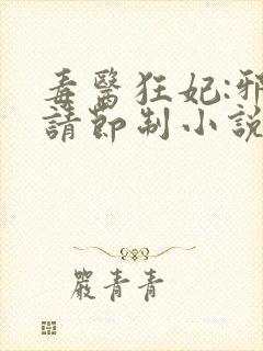 毒医狂妃:邪帝请节制小说免费全集